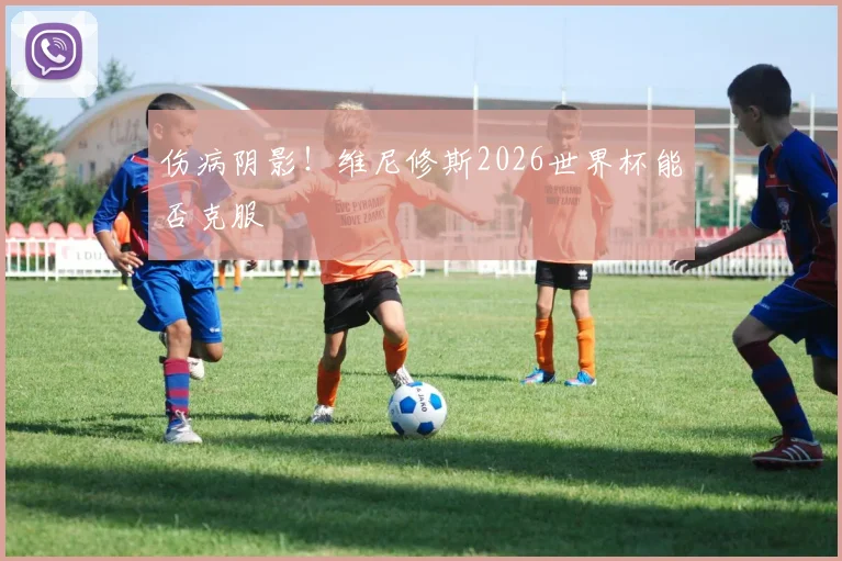 伤病阴影！维尼修斯2026世界杯能否克服