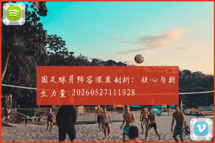 国足球员阵容深度剖析：核心与新生力量_20260527111928