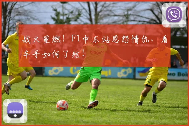 战火重燃！F1中东站恩怨情仇，看车手如何了结！