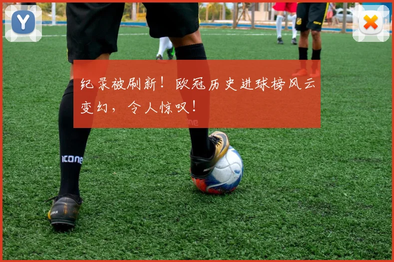 纪录被刷新！欧冠历史进球榜风云变幻，令人惊叹！