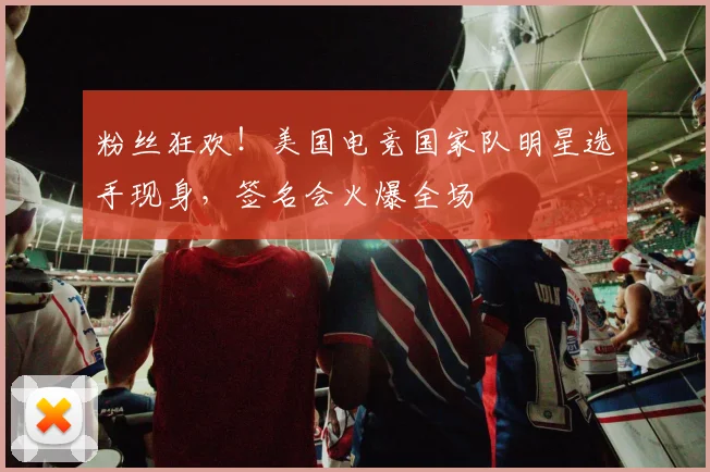 粉丝狂欢！美国电竞国家队明星选手现身，签名会火爆全场