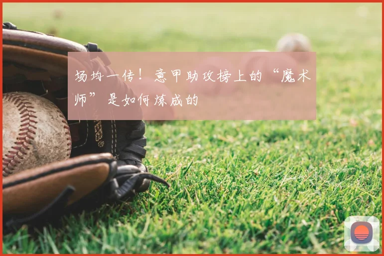 场均一传！意甲助攻榜上的“魔术师”是如何炼成的