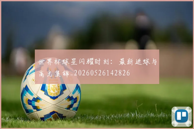 世界杯球星闪耀时刻：最新进球与高光集锦_20260526142826