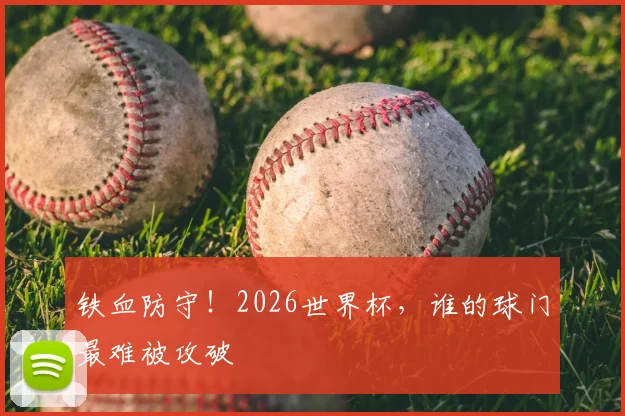铁血防守!2026世界杯,谁的球门最难被攻破