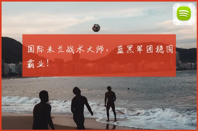 国际米兰战术大师，蓝黑军团稳固霸业！