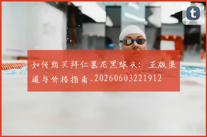 如何购买拜仁慕尼黑球衣:正版渠道与价格指南_20260603221912