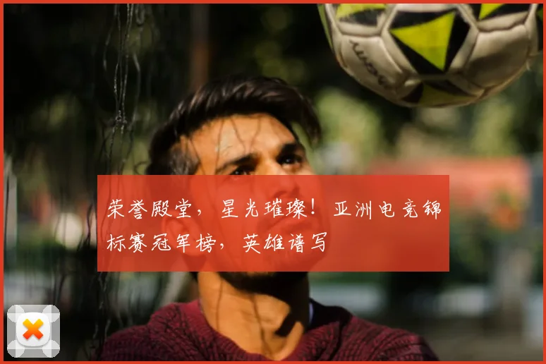 荣誉殿堂，星光璀璨！亚洲电竞锦标赛冠军榜，英雄谱写