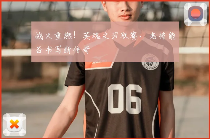 战火重燃!英魂之刃联赛,老将能否书写新传奇