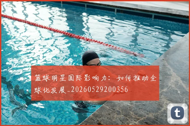 篮球明星国际影响力：如何推动全球化发展_20260529200356