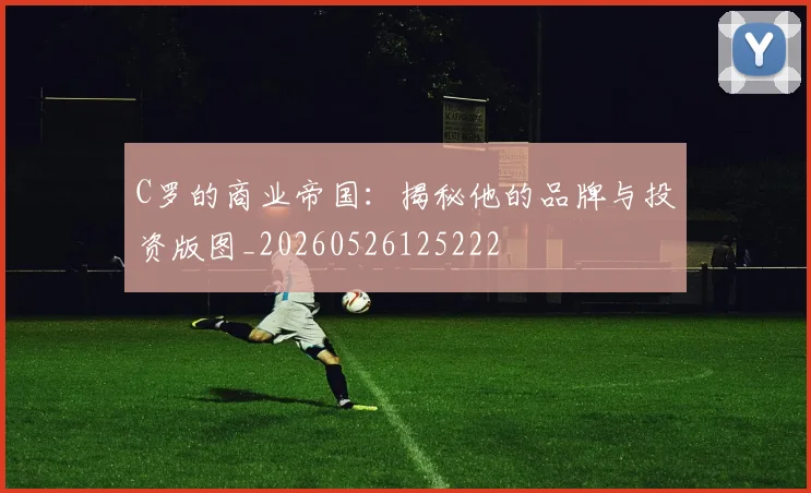 C罗的商业帝国:揭秘他的品牌与投资版图_20260526125222