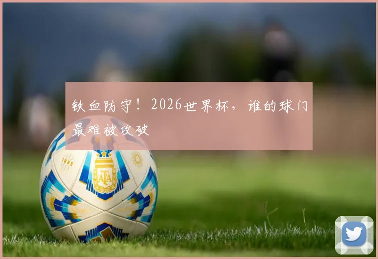 铁血防守!2026世界杯,谁的球门最难被攻破
