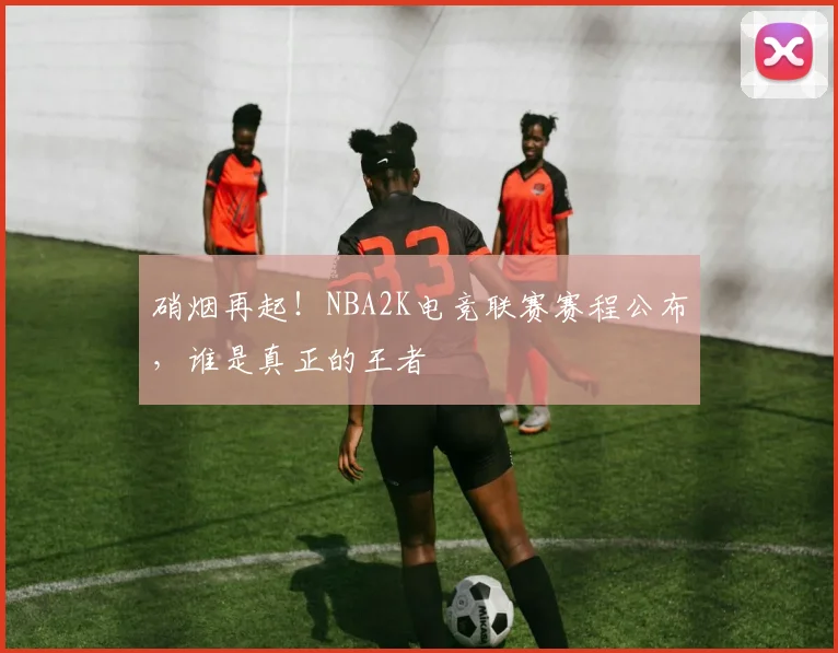 硝烟再起!NBA2K电竞联赛赛程公布,谁是真正的王者