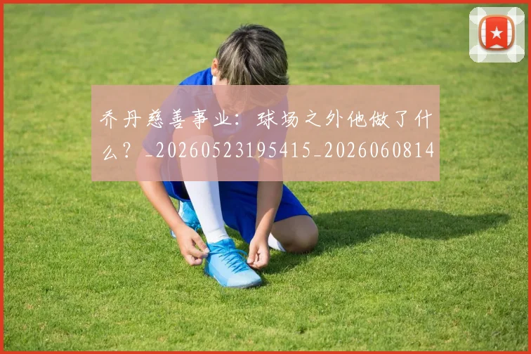乔丹慈善事业：球场之外他做了什么？_20260523195415_20260608142409