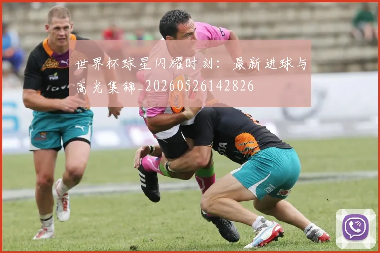 世界杯球星闪耀时刻：最新进球与高光集锦_20260526142826