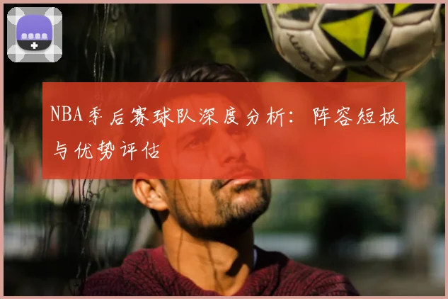 NBA季后赛球队深度分析：阵容短板与优势评估