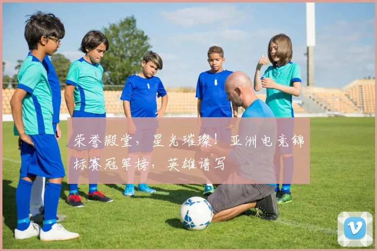 荣誉殿堂，星光璀璨！亚洲电竞锦标赛冠军榜，英雄谱写