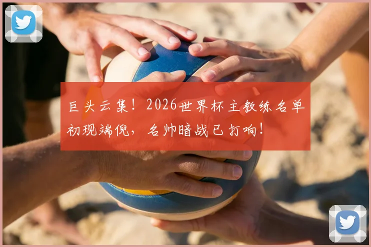 巨头云集！2026世界杯主教练名单初现端倪，名帅暗战已打响！