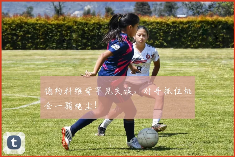 德约科维奇罕见失误，对手抓住机会一骑绝尘！