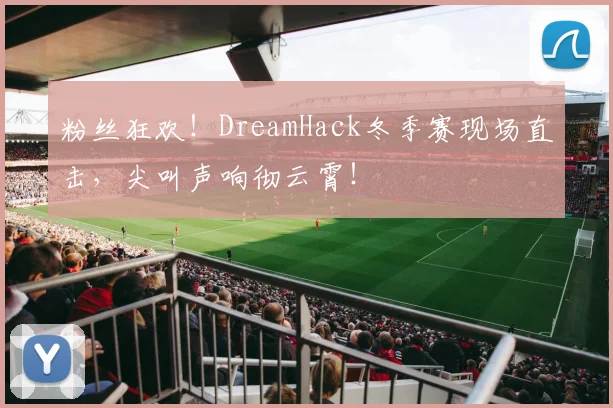 粉丝狂欢！DreamHack冬季赛现场直击，尖叫声响彻云霄！