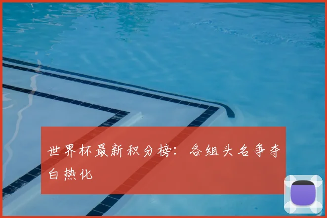 世界杯最新积分榜:各组头名争夺白热化