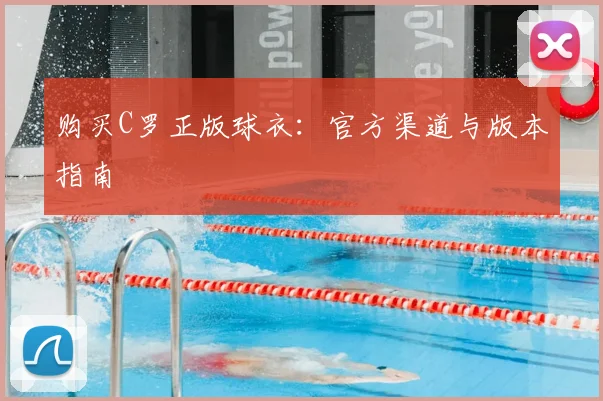 购买C罗正版球衣:官方渠道与版本指南