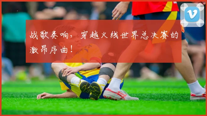 战歌奏响，穿越火线世界总决赛的激昂序曲！