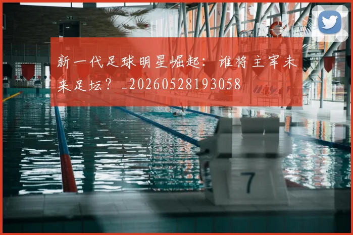 新一代足球明星崛起：谁将主宰未来足坛？_20260528193058