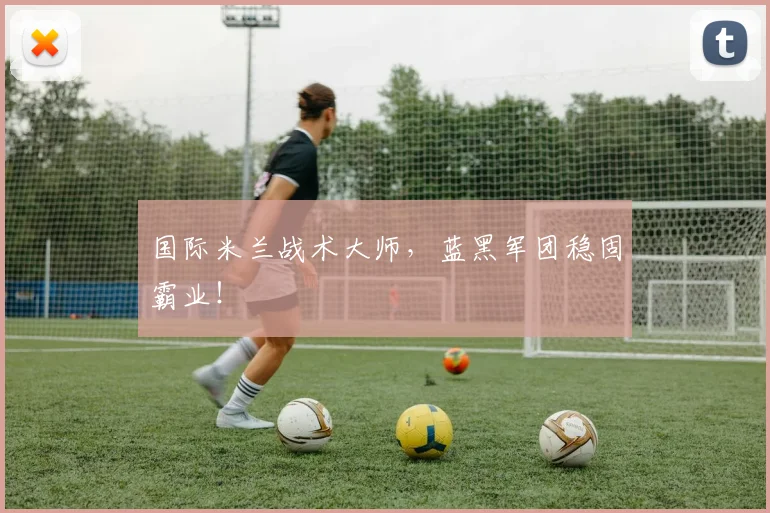 国际米兰战术大师，蓝黑军团稳固霸业！