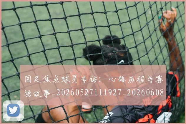 国足焦点球员专访:心路历程与赛场故事_20260527111927_20260608143005