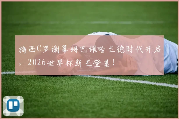 梅西C罗谢幕姆巴佩哈兰德时代开启，2026世界杯新王登基！