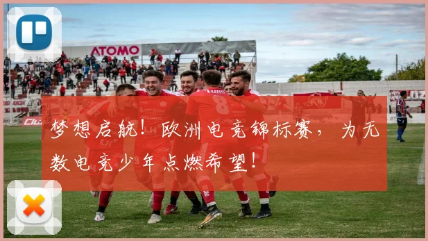 梦想启航！欧洲电竞锦标赛，为无数电竞少年点燃希望！