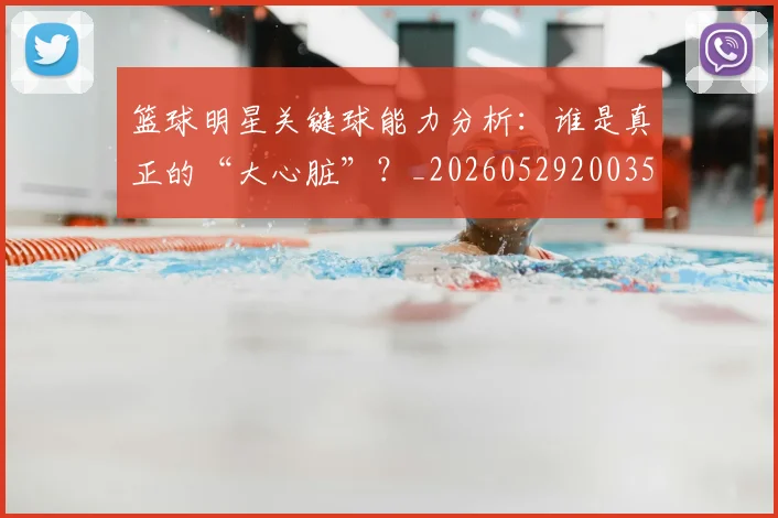 篮球明星关键球能力分析：谁是真正的“大心脏”？_20260529200355