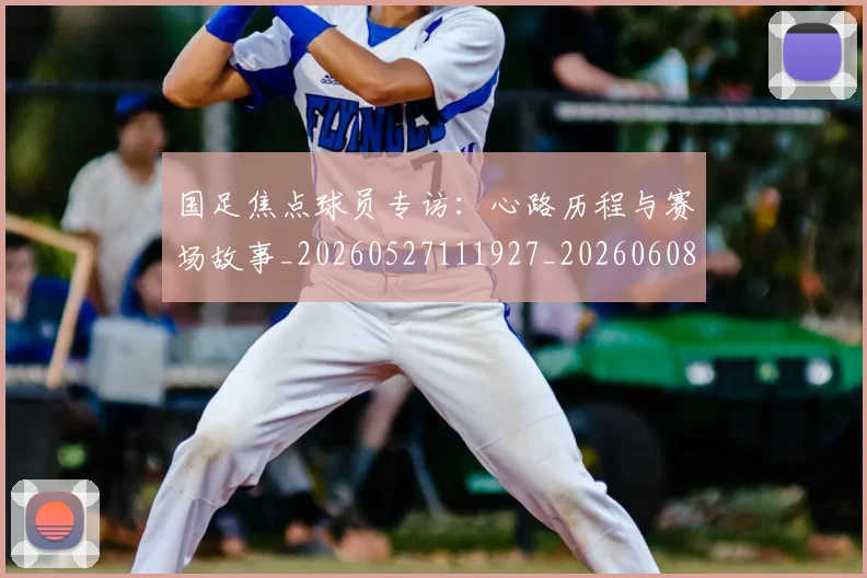 国足焦点球员专访：心路历程与赛场故事_20260527111927_20260608143005
