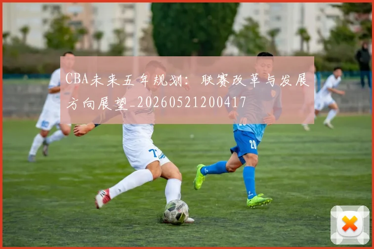 CBA未来五年规划：联赛改革与发展方向展望_20260521200417