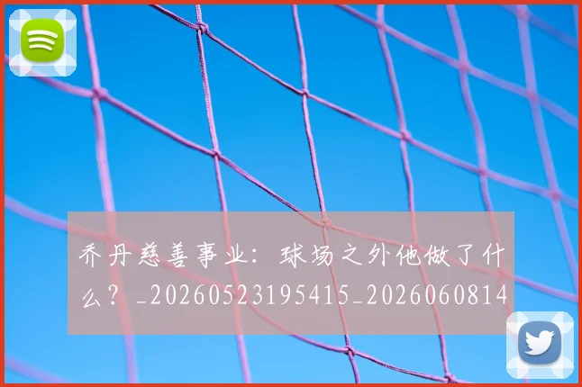 乔丹慈善事业:球场之外他做了什么?_20260523195415_20260608142409