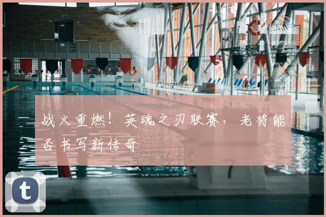 战火重燃!英魂之刃联赛,老将能否书写新传奇