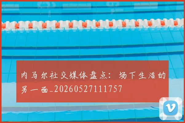 内马尔社交媒体盘点:场下生活的另一面_20260527111757