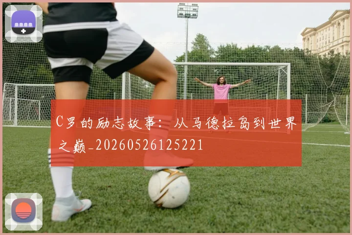 C罗的励志故事:从马德拉岛到世界之巅_20260526125221