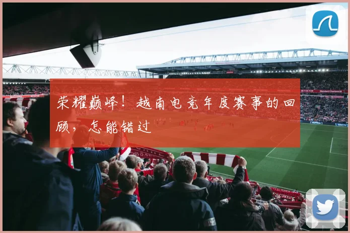 荣耀巅峰！越南电竞年度赛事的回顾，怎能错过